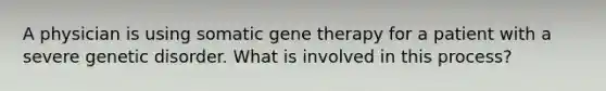 A physician is using somatic gene therapy for a patient with a severe genetic disorder. What is involved in this process?