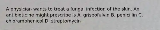 A physician wants to treat a fungal infection of the skin. An antibiotic he might prescribe is A. griseofulvin B. penicillin C. chloramphenicol D. streptomycin