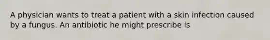 A physician wants to treat a patient with a skin infection caused by a fungus. An antibiotic he might prescribe is