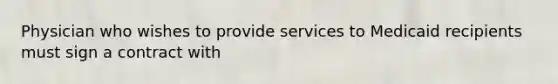 Physician who wishes to provide services to Medicaid recipients must sign a contract with