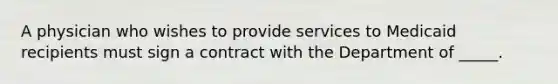 A physician who wishes to provide services to Medicaid recipients must sign a contract with the Department of _____.