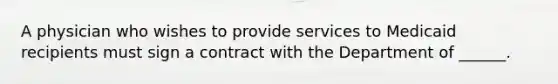 A physician who wishes to provide services to Medicaid recipients must sign a contract with the Department of ______.