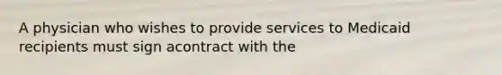 A physician who wishes to provide services to Medicaid recipients must sign acontract with the