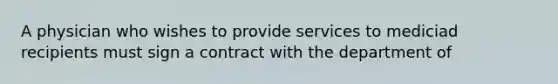 A physician who wishes to provide services to mediciad recipients must sign a contract with the department of