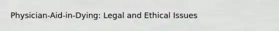 Physician-Aid-in-Dying: Legal and Ethical Issues