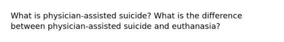 What is physician-assisted suicide? What is the difference between physician-assisted suicide and euthanasia?