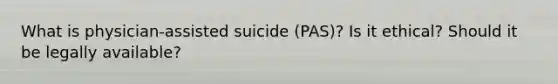 What is physician-assisted suicide (PAS)? Is it ethical? Should it be legally available?