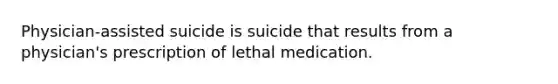 Physician-assisted suicide is suicide that results from a physician's prescription of lethal medication.