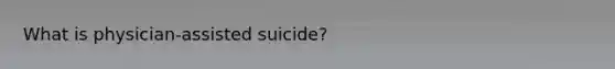 What is physician-assisted suicide?