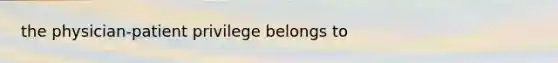 the physician-patient privilege belongs to