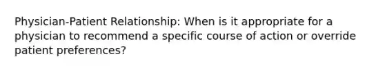 Physician-Patient Relationship: When is it appropriate for a physician to recommend a specific course of action or override patient preferences?