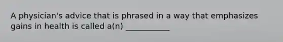A physician's advice that is phrased in a way that emphasizes gains in health is called a(n) ___________