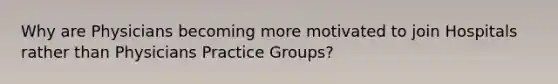 Why are Physicians becoming more motivated to join Hospitals rather than Physicians Practice Groups?