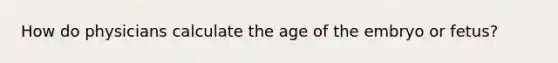 How do physicians calculate the age of the embryo or fetus?