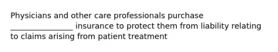 Physicians and other care professionals purchase ________________ insurance to protect them from liability relating to claims arising from patient treatment