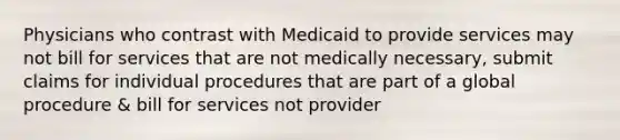 Physicians who contrast with Medicaid to provide services may not bill for services that are not medically necessary, submit claims for individual procedures that are part of a global procedure & bill for services not provider