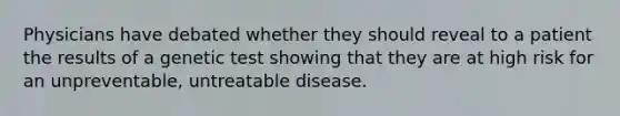 Physicians have debated whether they should reveal to a patient the results of a genetic test showing that they are at high risk for an unpreventable, untreatable disease.