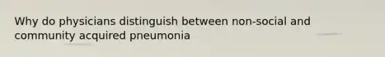 Why do physicians distinguish between non-social and community acquired pneumonia