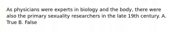 As physicians were experts in biology and the body, there were also the primary sexuality researchers in the late 19th century. A. True B. False