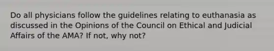 Do all physicians follow the guidelines relating to euthanasia as discussed in the Opinions of the Council on Ethical and Judicial Affairs of the AMA? If not, why not?