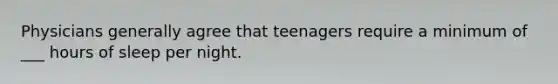 Physicians generally agree that teenagers require a minimum of ___ hours of sleep per night.