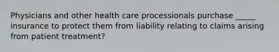 Physicians and other health care processionals purchase _____ insurance to protect them from liability relating to claims arising from patient treatment?