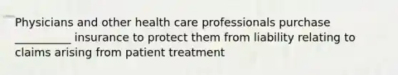 Physicians and other health care professionals purchase __________ insurance to protect them from liability relating to claims arising from patient treatment