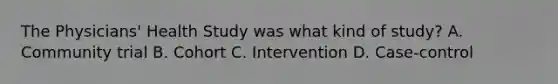 The Physicians' Health Study was what kind of study? A. Community trial B. Cohort C. Intervention D. Case-control