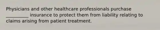 Physicians and other healthcare professionals purchase __________ insurance to protect them from liability relating to claims arising from patient treatment.