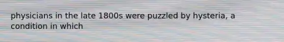 physicians in the late 1800s were puzzled by hysteria, a condition in which
