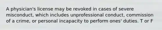 A physician's license may be revoked in cases of severe misconduct, which includes unprofessional conduct, commission of a crime, or personal incapacity to perform ones' duties. T or F