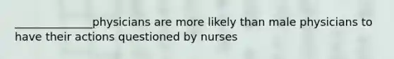 ______________physicians are more likely than male physicians to have their actions questioned by nurses