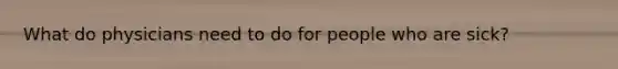 What do physicians need to do for people who are sick?