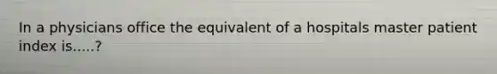 In a physicians office the equivalent of a hospitals master patient index is.....?