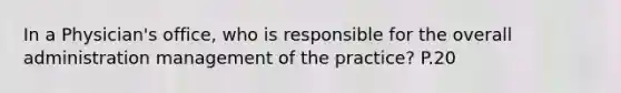 In a Physician's office, who is responsible for the overall administration management of the practice? P.20