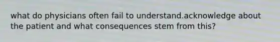 what do physicians often fail to understand.acknowledge about the patient and what consequences stem from this?