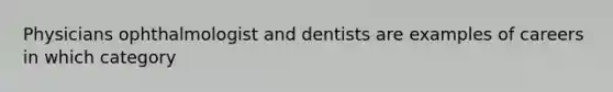 Physicians ophthalmologist and dentists are examples of careers in which category