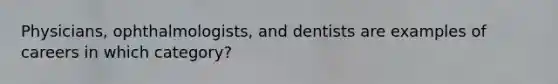 Physicians, ophthalmologists, and dentists are examples of careers in which category?