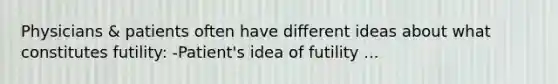 Physicians & patients often have different ideas about what constitutes futility: -Patient's idea of futility ...