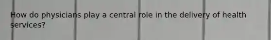 How do physicians play a central role in the delivery of health services?