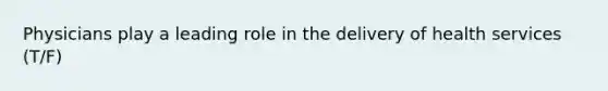 Physicians play a leading role in the delivery of health services (T/F)