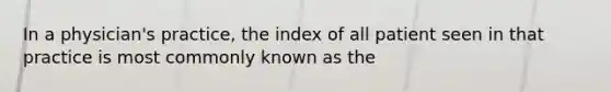 In a physician's practice, the index of all patient seen in that practice is most commonly known as the