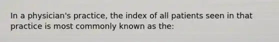 In a physician's practice, the index of all patients seen in that practice is most commonly known as the: