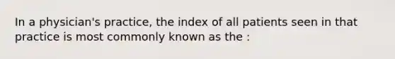 In a physician's practice, the index of all patients seen in that practice is most commonly known as the :