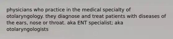 physicians who practice in the medical specialty of otolaryngology. they diagnose and treat patients with diseases of the ears, nose or throat. aka ENT specialist; aka otolaryngologists