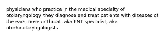 physicians who practice in the medical specialty of otolaryngology. they diagnose and treat patients with diseases of the ears, nose or throat. aka ENT specialist; aka otorhinolaryngologists