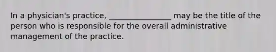 In a physician's practice, ________________ may be the title of the person who is responsible for the overall administrative management of the practice.