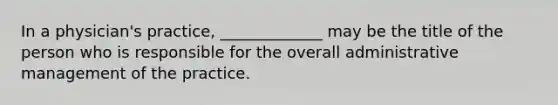 In a physician's practice, _____________ may be the title of the person who is responsible for the overall administrative management of the practice.