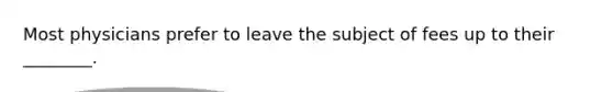 Most physicians prefer to leave the subject of fees up to their ________.