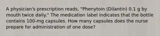 A physician's prescription reads, "Phenytoin (Dilantin) 0.1 g by mouth twice daily." The medication label indicates that the bottle contains 100-mg capsules. How many capsules does the nurse prepare for administration of one dose?